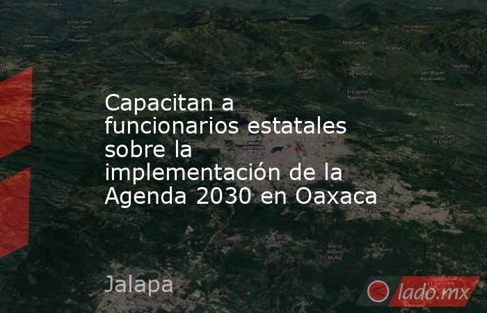 Capacitan a funcionarios estatales sobre la implementación de la Agenda 2030 en Oaxaca. Noticias en tiempo real