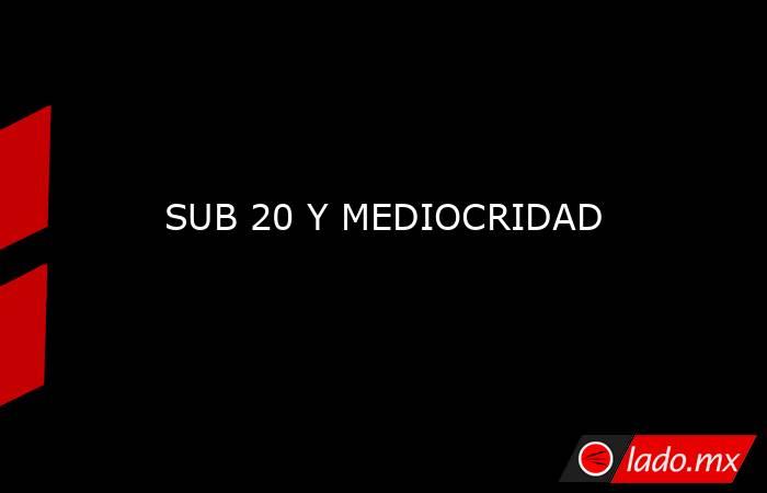 SUB 20 Y MEDIOCRIDAD. Noticias en tiempo real