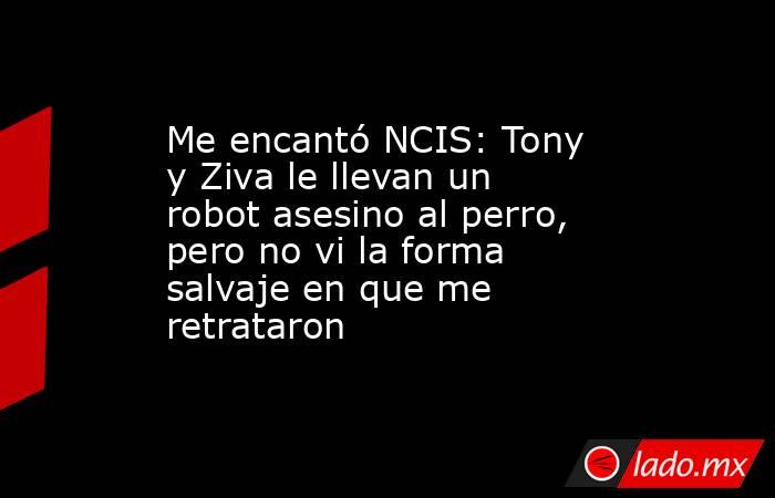 Me encantó NCIS: Tony y Ziva le llevan un robot asesino al perro, pero no vi la forma salvaje en que me retrataron. Noticias en tiempo real
