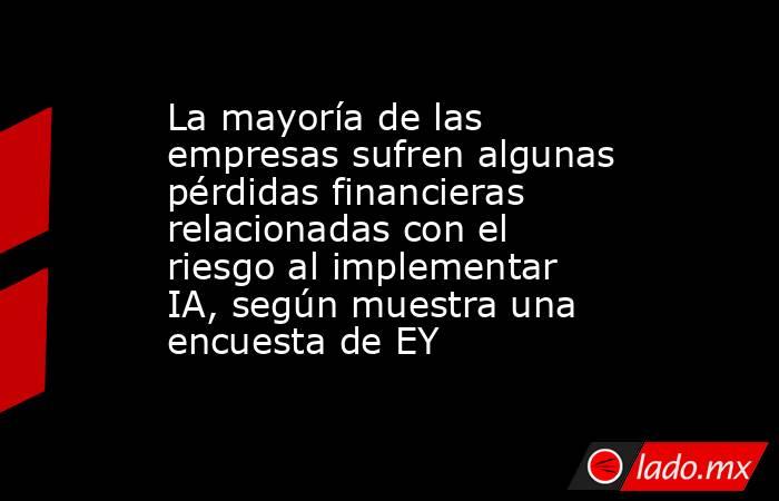 La mayoría de las empresas sufren algunas pérdidas financieras relacionadas con el riesgo al implementar IA, según muestra una encuesta de EY. Noticias en tiempo real