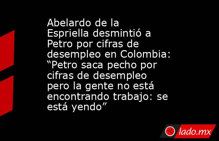 Abelardo de la Espriella desmintió a Petro por cifras de desempleo en Colombia: “Petro saca pecho por cifras de desempleo pero la gente no está encontrando trabajo: se está yendo” . Noticias en tiempo real