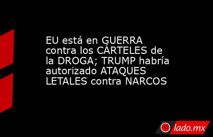 EU está en GUERRA contra los CÁRTELES de la DROGA; TRUMP habría autorizado ATAQUES LETALES contra NARCOS. Noticias en tiempo real