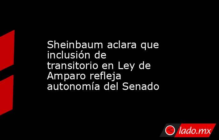 Sheinbaum aclara que inclusión de transitorio en Ley de Amparo refleja autonomía del Senado. Noticias en tiempo real