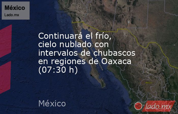 Continuará el frío,  cielo nublado con intervalos de chubascos en regiones de Oaxaca (07:30 h). Noticias en tiempo real