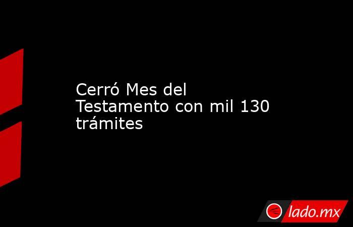 Cerró Mes del Testamento con mil 130 trámites. Noticias en tiempo real