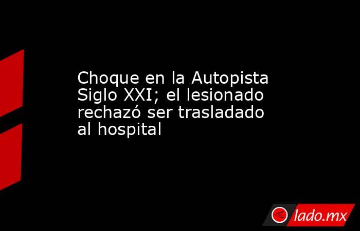 Choque en la Autopista Siglo XXI; el lesionado rechazó ser trasladado al hospital. Noticias en tiempo real