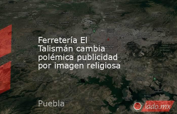 Ferretería El Talismán cambia polémica publicidad por imagen religiosa. Noticias en tiempo real