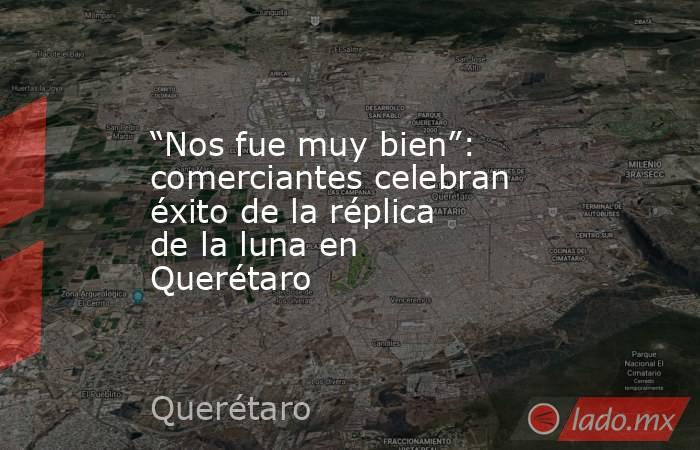 “Nos fue muy bien”: comerciantes celebran éxito de la réplica de la luna en Querétaro. Noticias en tiempo real