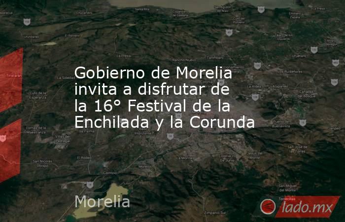 Gobierno de Morelia invita a disfrutar de la 16° Festival de la Enchilada y la Corunda. Noticias en tiempo real