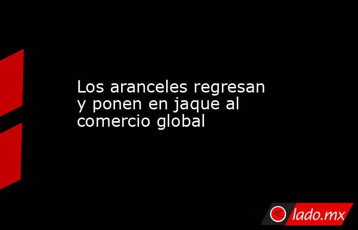 Los aranceles regresan y ponen en jaque al comercio global. Noticias en tiempo real