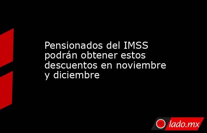 Pensionados del IMSS podrán obtener estos descuentos en noviembre y diciembre . Noticias en tiempo real