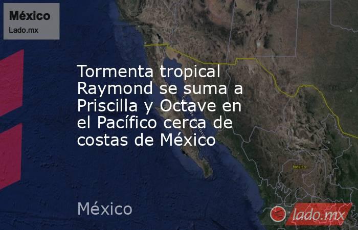 Tormenta tropical Raymond se suma a Priscilla y Octave en el Pacífico cerca de costas de México . Noticias en tiempo real