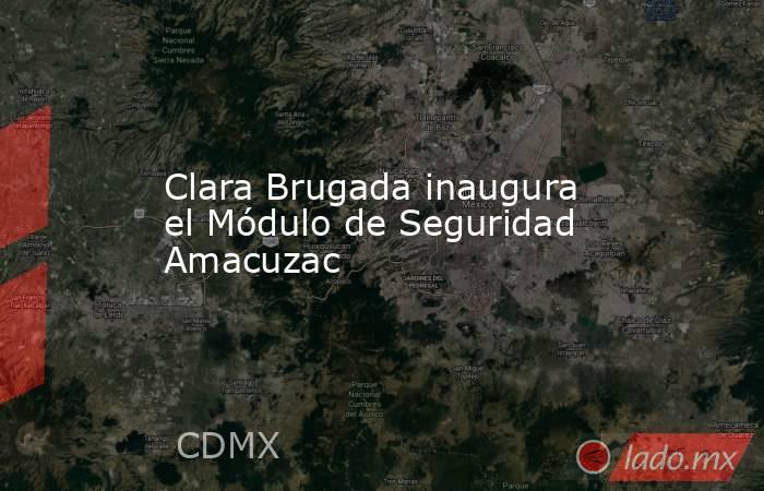 Clara Brugada inaugura el Módulo de Seguridad Amacuzac. Noticias en tiempo real