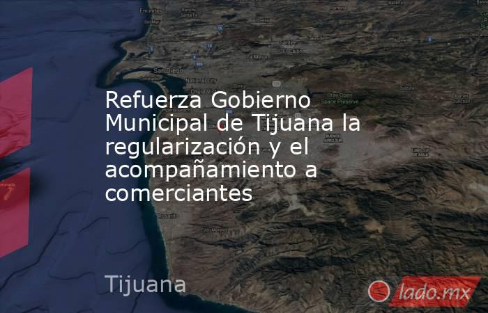 Refuerza Gobierno Municipal de Tijuana la regularización y el acompañamiento a comerciantes. Noticias en tiempo real