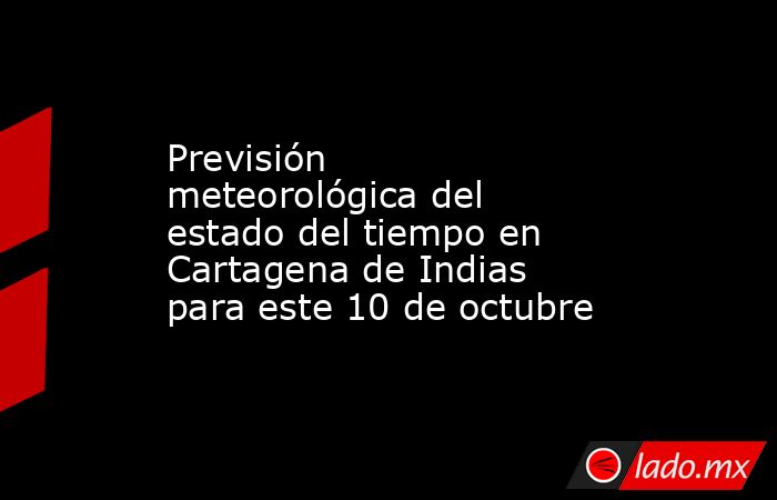 Previsión meteorológica del estado del tiempo en Cartagena de Indias para este 10 de octubre. Noticias en tiempo real