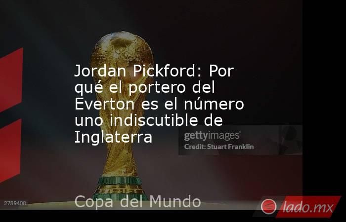 Jordan Pickford: Por qué el portero del Everton es el número uno indiscutible de Inglaterra. Noticias en tiempo real