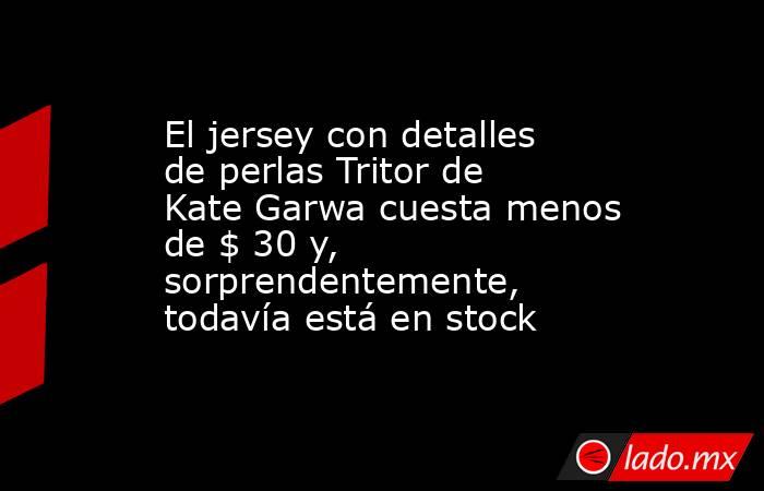 El jersey con detalles de perlas Tritor de Kate Garwa cuesta menos de $ 30 y, sorprendentemente, todavía está en stock. Noticias en tiempo real