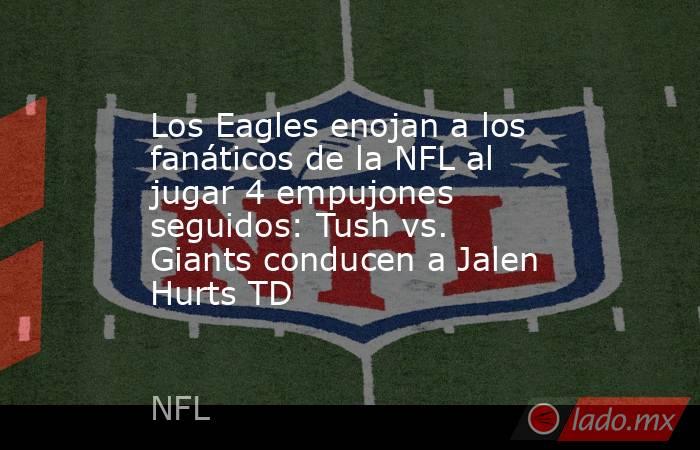 Los Eagles enojan a los fanáticos de la NFL al jugar 4 empujones seguidos: Tush vs. Giants conducen a Jalen Hurts TD. Noticias en tiempo real