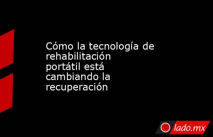 Cómo la tecnología de rehabilitación portátil está cambiando la recuperación. Noticias en tiempo real