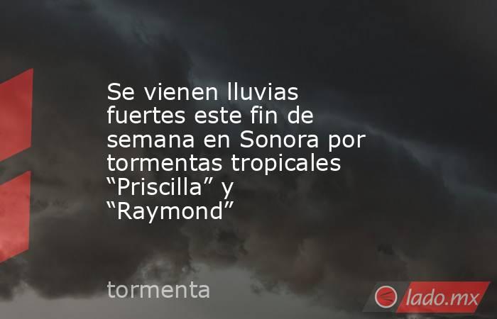 Se vienen lluvias fuertes este fin de semana en Sonora por tormentas tropicales “Priscilla” y “Raymond”. Noticias en tiempo real