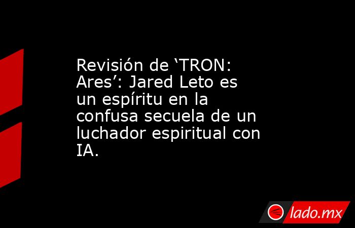 Revisión de ‘TRON: Ares’: Jared Leto es un espíritu en la confusa secuela de un luchador espiritual con IA.. Noticias en tiempo real