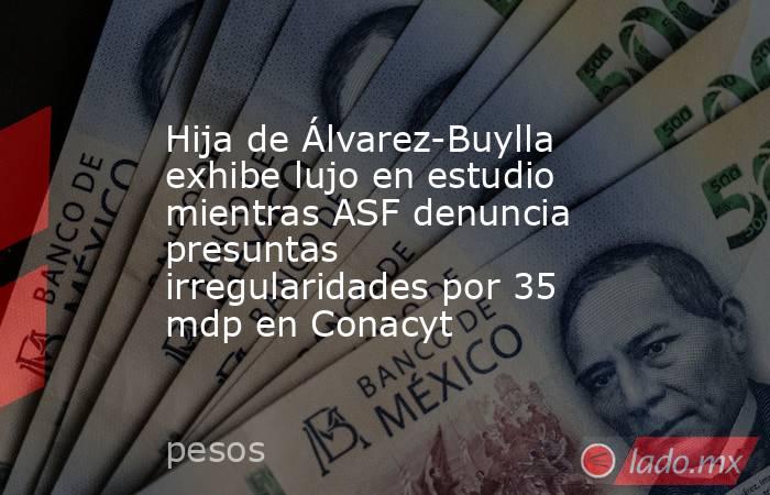Hija de Álvarez-Buylla exhibe lujo en estudio mientras ASF denuncia presuntas irregularidades por 35 mdp en Conacyt. Noticias en tiempo real