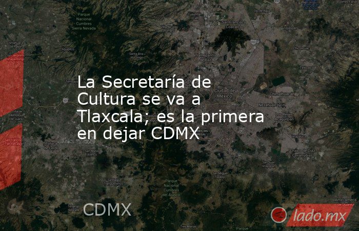 La Secretaría de Cultura se va a Tlaxcala; es la primera en dejar CDMX. Noticias en tiempo real