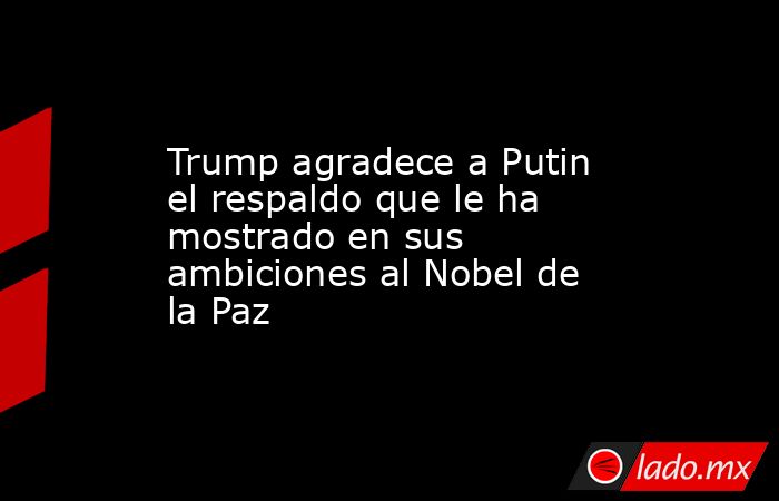 Trump agradece a Putin el respaldo que le ha mostrado en sus ambiciones al Nobel de la Paz. Noticias en tiempo real