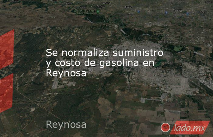 Se normaliza suministro y costo de gasolina en Reynosa. Noticias en tiempo real