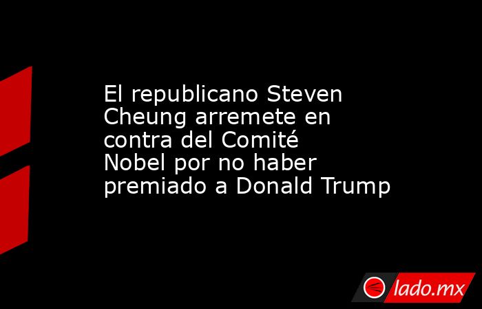 El republicano Steven Cheung arremete en contra del Comité Nobel por no haber premiado a Donald Trump. Noticias en tiempo real