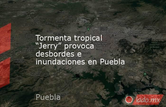 Tormenta tropical “Jerry” provoca desbordes e inundaciones en Puebla. Noticias en tiempo real