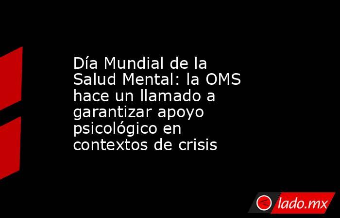 Día Mundial de la Salud Mental: la OMS hace un llamado a garantizar apoyo psicológico en contextos de crisis. Noticias en tiempo real