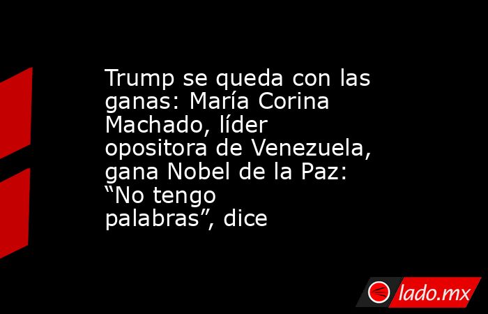 Trump se queda con las ganas: María Corina Machado, líder opositora de Venezuela, gana Nobel de la Paz: “No tengo palabras”, dice. Noticias en tiempo real