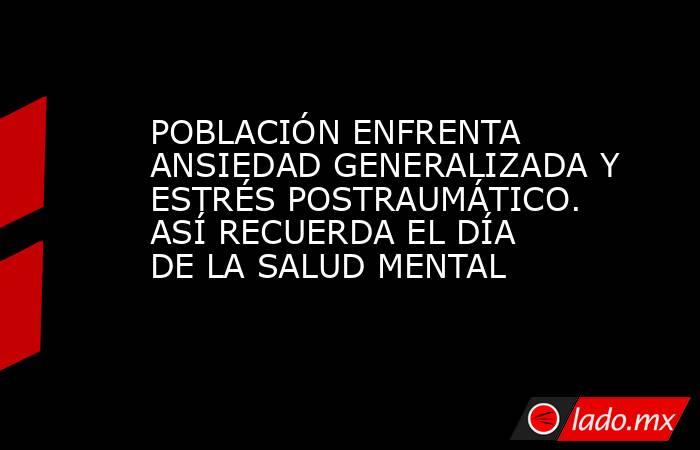 POBLACIÓN ENFRENTA ANSIEDAD GENERALIZADA Y ESTRÉS POSTRAUMÁTICO. ASÍ RECUERDA EL DÍA DE LA SALUD MENTAL. Noticias en tiempo real