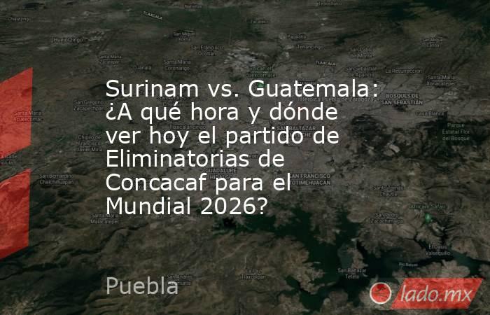 Surinam vs. Guatemala: ¿A qué hora y dónde ver hoy el partido de Eliminatorias de Concacaf para el Mundial 2026?. Noticias en tiempo real