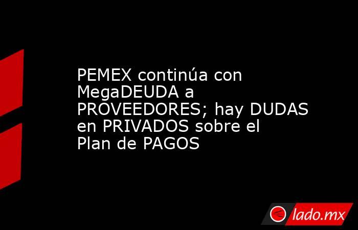 PEMEX continúa con MegaDEUDA a PROVEEDORES; hay DUDAS en PRIVADOS sobre el Plan de PAGOS. Noticias en tiempo real