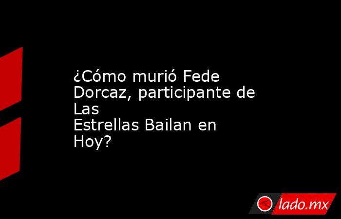 ¿Cómo murió Fede Dorcaz, participante de Las Estrellas Bailan en Hoy?. Noticias en tiempo real