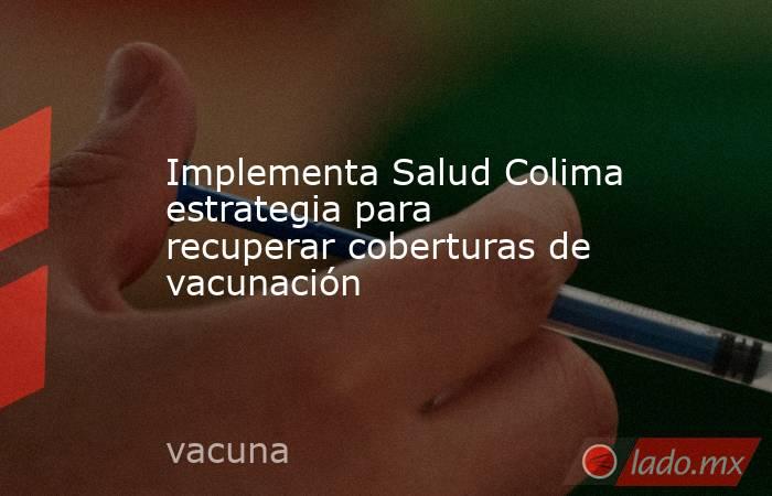Implementa Salud Colima estrategia para recuperar coberturas de vacunación. Noticias en tiempo real