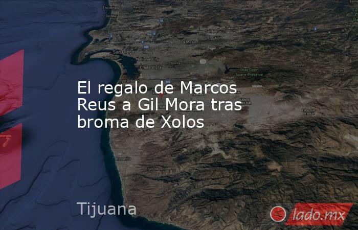 El regalo de Marcos Reus a Gil Mora tras broma de Xolos. Noticias en tiempo real