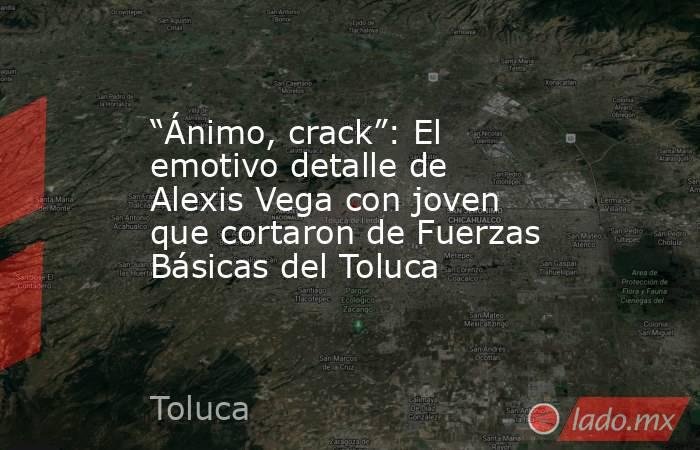 “Ánimo, crack”: El emotivo detalle de Alexis Vega con joven que cortaron de Fuerzas Básicas del Toluca. Noticias en tiempo real