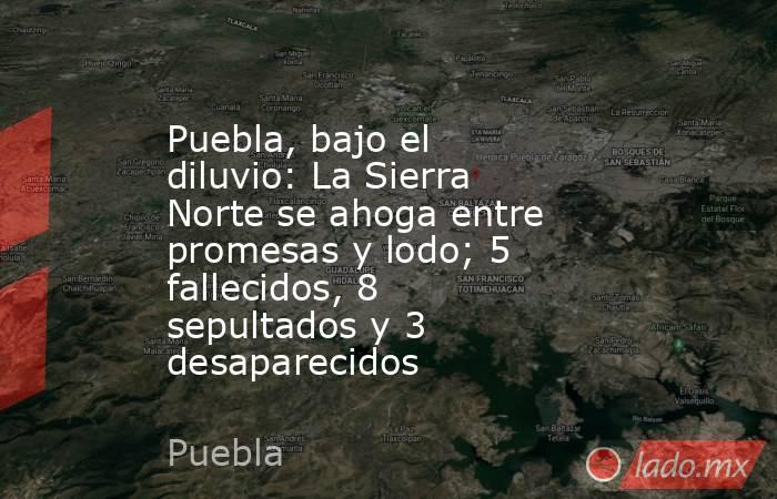 Puebla, bajo el diluvio: La Sierra Norte se ahoga entre promesas y lodo; 5 fallecidos, 8 sepultados y 3 desaparecidos. Noticias en tiempo real