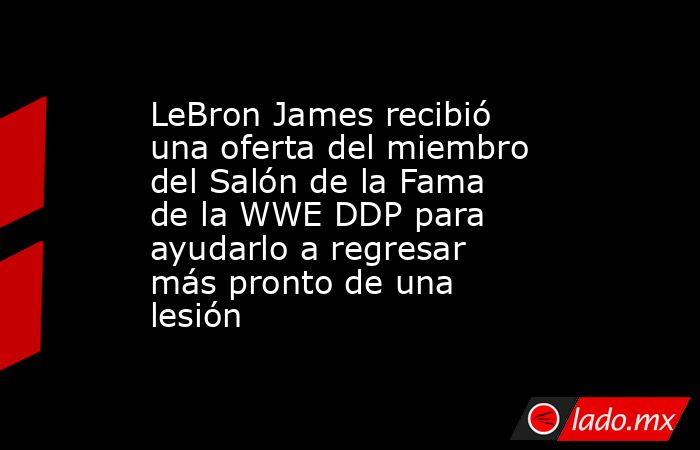 LeBron James recibió una oferta del miembro del Salón de la Fama de la WWE DDP para ayudarlo a regresar más pronto de una lesión. Noticias en tiempo real