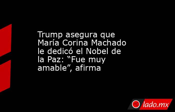 Trump asegura que María Corina Machado le dedicó el Nobel de la Paz: “Fue muy amable”, afirma. Noticias en tiempo real