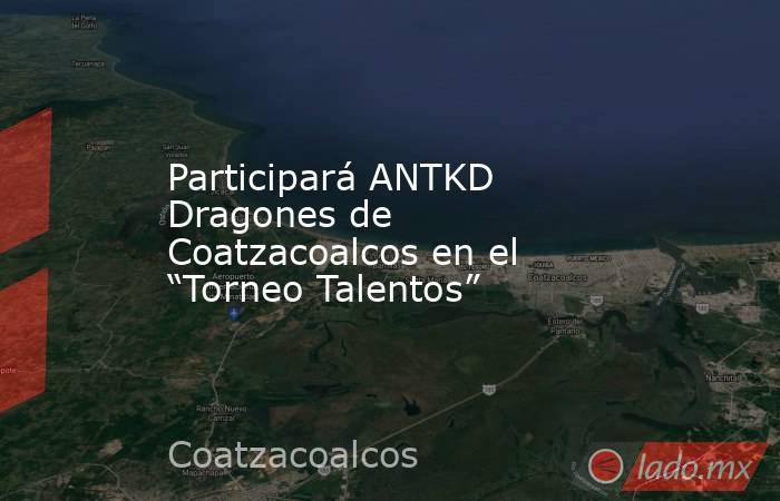 Participará ANTKD Dragones de Coatzacoalcos en el “Torneo Talentos”. Noticias en tiempo real