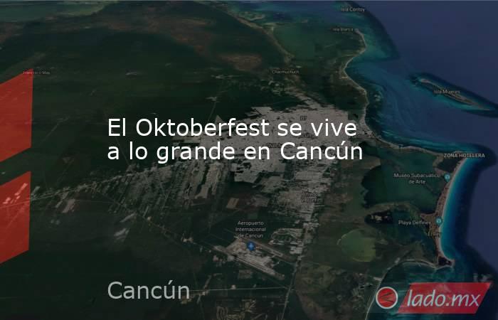 El Oktoberfest se vive a lo grande en Cancún. Noticias en tiempo real