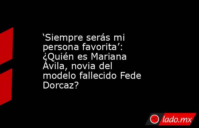 ‘Siempre serás mi persona favorita’: ¿Quién es Mariana Ávila, novia del modelo fallecido Fede Dorcaz?. Noticias en tiempo real