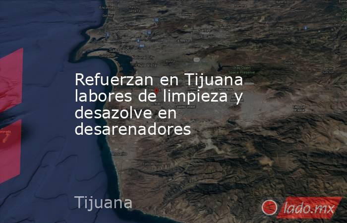 Refuerzan en Tijuana labores de limpieza y desazolve en desarenadores . Noticias en tiempo real