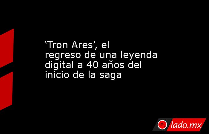 ‘Tron Ares’, el regreso de una leyenda digital a 40 años del inicio de la saga. Noticias en tiempo real