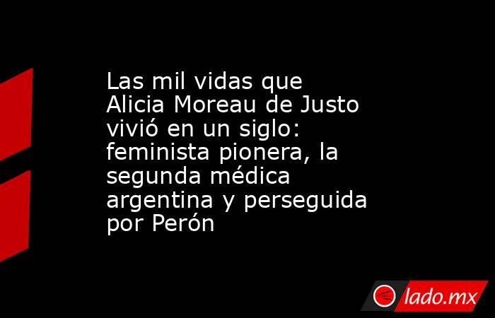 Las mil vidas que Alicia Moreau de Justo vivió en un siglo: feminista pionera, la segunda médica argentina y perseguida por Perón. Noticias en tiempo real