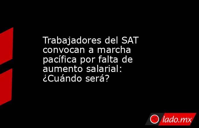 Trabajadores del SAT convocan a marcha pacífica por falta de aumento salarial: ¿Cuándo será?. Noticias en tiempo real